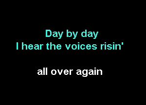 Day by day
I hear the voices risin'

all over again