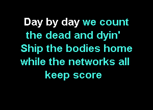 Day by day we count
the dead and dyin'
Ship the bodies home

while the networks all
keep score