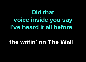 Did that
voice inside you say
I've heard it all before

the writin' on The Wall