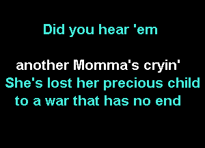 Did you hear 'em

another Momma's cryin'
She's lost her precious child
to a war that has no end