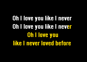 Oh I love you like I never
on I love you like I never

Oh I love you
like I never loved before