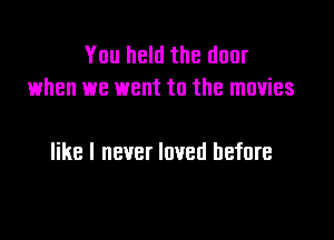 You held the door
when we went to the movies

like I never loved before