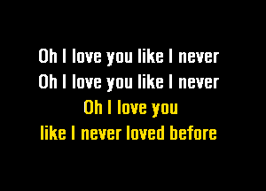 Oh I love you like I never
on I love you like I never

Oh I love you
like I never loved before