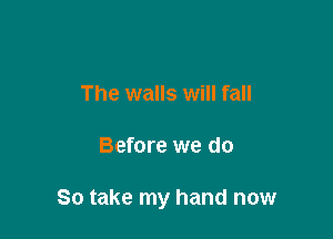 The walls will fall

Before we do

So take my hand now