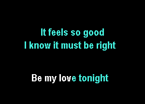 It feels so good
I know it must be right

Be my love tonight