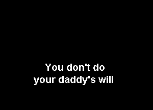 You don't do
your daddy's will