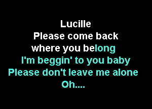 Lucille
Please come back
where you belong

I'm beggin' to you baby
Please don't leave me alone
Oh....