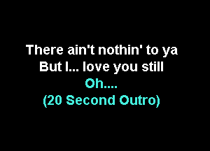 There ain't nothin' to ya
But I... love you still

Oh....
(20 Second Outro)