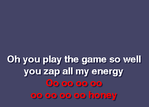 Oh you play the game so well
you zap all my energy