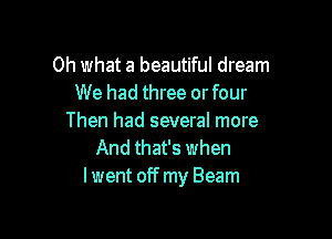 Oh what a beautiful dream
We had three or four

Then had several more
And that's when
lwent off my Beam