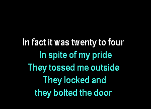 In fact it was twenty to four

In spite of my pride
Theytossed me outside
They looked and
they bolted the door