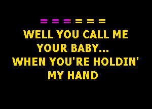 WELL YOU CALL ME
YOUR BABY...
WHEN YOU'RE HOLDIN'
MY HAND