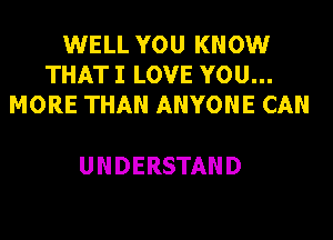 WELL YOU KNOW
THAT I LOVE YOU...
MORE THAN ANYONE CAN

UNDERSTAND