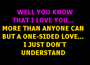 WELL YOU KNOW
THAT I LOVE YOU...
MORE THAN ANYONE CAN
BUTA ONE-SIDED LOVE...
I JUST DON'T
UNDERSTAND