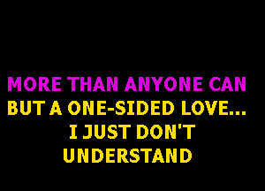 MORE THAN ANYONE CAN
BUTA ONE-SIDED LOVE...
I JUST DON'T
UNDERSTAND