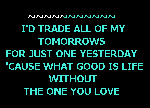 NNNNNNNNNNN

I'D TRADE ALL OF MY
TOMORROWS
FOR JUST ONE YESTERDAY
'CAUSE WHAT GOOD IS LIFE
WITHOUT
THE ONE YOU LOVE