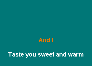 And I

Taste you sweet and warm