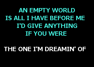 AN EMPTY WORLD
IS ALL I HAVE BEFORE ME
I'D GIVE ANYTHING
IF YOU WERE

THE ONE I'M DREAMIN' 0F