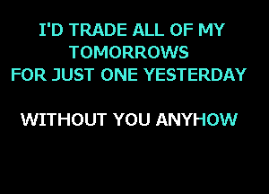 I'D TRADE ALL OF MY
TOMORROWS
FOR JUST ONE YESTERDAY

WITHOUT YOU ANYHOW