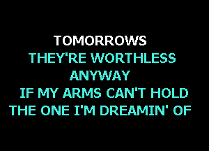 TOMORROWS
THEY'RE WORTHLESS
ANYWAY

IF MY ARMS CAN'T HOLD
THE ONE I'M DREAMIN' 0F