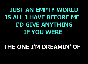 JUST AN EMPTY WORLD
IS ALL I HAVE BEFORE ME
I'D GIVE ANYTHING
IF YOU WERE

THE ONE I'M DREAMIN' 0F