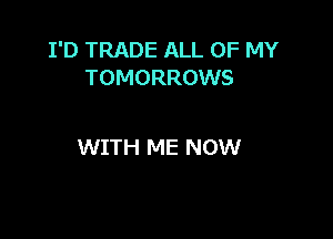 I'D TRADE ALL OF MY
TOMORROWS

WITH ME NOW