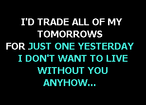 I'D TRADE ALL OF MY
TOMORROWS
FOR JUST ONE YESTERDAY
I DON'T WANT TO LIVE
WITHOUT YOU
ANYHOW...