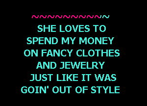 NNNNNNNNNN

SHE LOVES T0
SPEND MY MONEY
ON FANCY CLOTHES
AND JEWELRY
JUST LIKE IT WAS

GOIN' OUT OF STYLE l