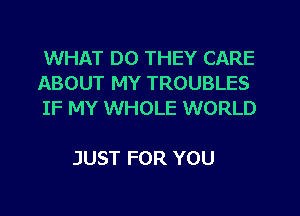 WHAT DO THEY CARE
ABOUT MY TROUBLES
IF MY WHOLE WORLD

JUST FOR YOU