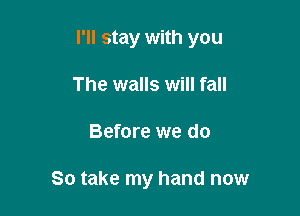 I'll stay with you

The walls will fall
Before we do

So take my hand now