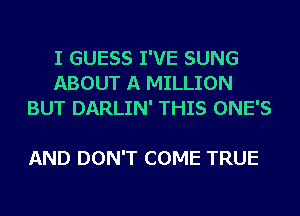 I GUESS I'VE SUNG
ABOUT A MILLION
BUT DARLIN' THIS ONE'S

AND DON'T COME TRUE