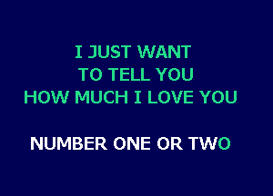 I JUST WANT
TO TELL YOU
HOW MUCH I LOVE YOU

NUMBER ONE OR TWO