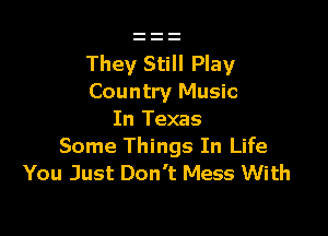 They Still Play
Country Music

In Texas
Some Things In Life
You Just Don't Mess With