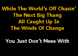 While The World's Off Chasin'
The Next Big Thang
All Caught Up In
The Winds Of Change

You Just Don't Mess With