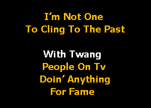 I'm Not One
To Cling To The Past

With Twang

People On Tv

Doin'Anything
For Fame