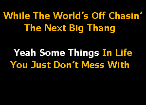 While The World's Off Chasin'
The Next Big Thang

Yeah Some Things In Life
You Just Don't Mess With