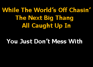 While The World's Off Chasin'
The Next Big Thang
All Caught Up In

You Just Don't Mess With