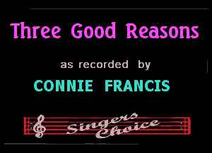 Three Good Reasons

as recorded by

CONNIE FRANCIS
