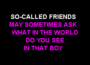 SO-CALLED FRIENDS
MAY SOMETIMES ASK
WHAT IN THE WORLD
DO YOU SEE
IN THAT BOY