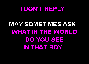 I DON'T REPLY

MAY SOMETIMES ASK
WHAT IN THE WORLD
DO YOU SEE
IN THAT BOY