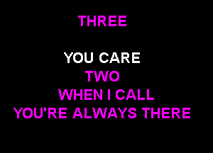 THREE

YOU CARE
TWO

WHEN I CALL
YOU'RE ALWAYS THERE