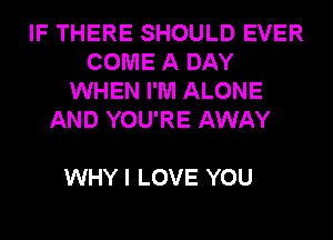 IF THERE SHOULD EVER
COME A DAY
WHEN I'M ALONE

AND YOU'RE AWAY

WHY I LOVE YOU