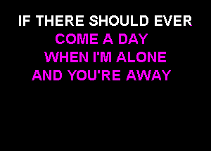 IF THERE SHOULD EVER
COME A DAY
WHEN I'M ALONE

AND YOU'RE AWAY