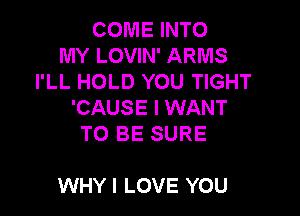 COME INTO
MY LOVIN' ARMS
I'LL HOLD YOU TIGHT
'CAUSE I WANT
TO BE SURE

WHY I LOVE YOU