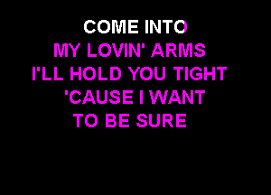 COME INTO
MY LOVIN' ARMS
I'LL HOLD YOU TIGHT
'CAUSE I WANT

TO BE SURE