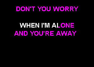 DON'T YOU WORRY

WHEN I'M ALONE
AND YOU'RE AWAY