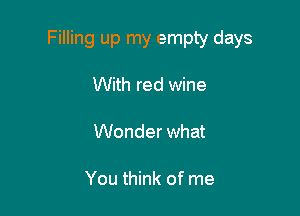 Filling up my empty days

With red wine

Wonder what

You think of me