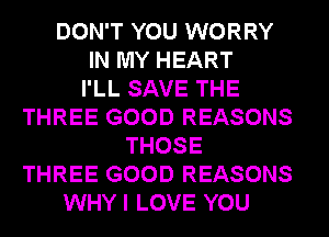 DON'T YOU WORRY
IN MY HEART
I'LL SAVE THE
THREE GOOD REASONS
THOSE
THREE GOOD REASONS
WHY I LOVE YOU