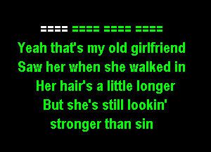 Yeah that's my old girlfriend
Saw her when she walked in
Her hairs a little longer
But she's still lookin'
stronger than sin