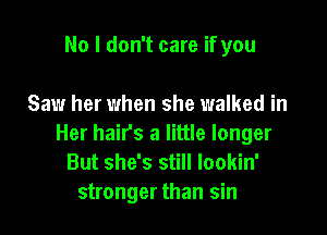 No I don't care if you

Saw her when she walked in

Her hair's a little longer
But she's still lookin'
stronger than sin